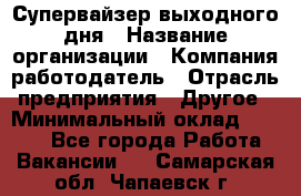 Супервайзер выходного дня › Название организации ­ Компания-работодатель › Отрасль предприятия ­ Другое › Минимальный оклад ­ 5 000 - Все города Работа » Вакансии   . Самарская обл.,Чапаевск г.